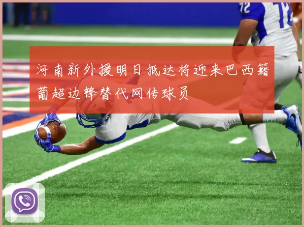 河南新外援明日抵达将迎来巴西籍葡超边锋替代网传球员