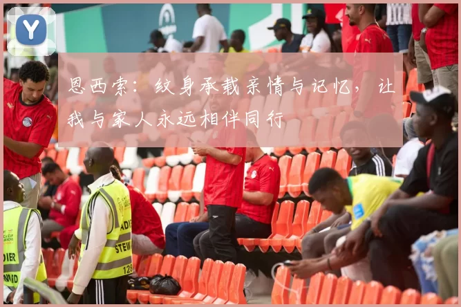恩西索：纹身承载亲情与记忆，让我与家人永远相伴同行