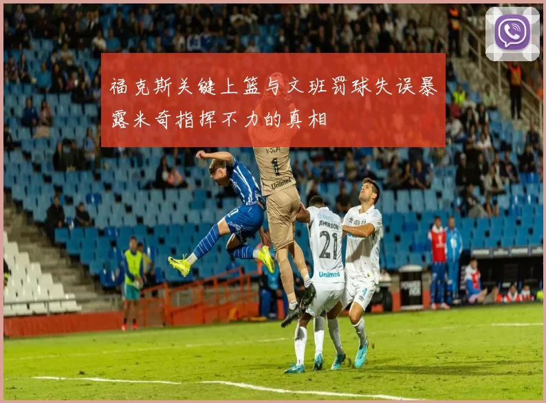福克斯关键上篮与文班罚球失误暴露米奇指挥不力的真相
