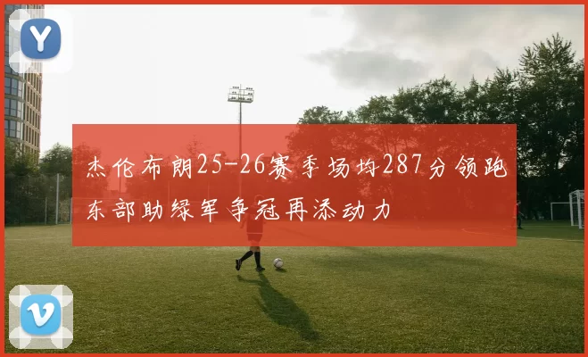 杰伦布朗25-26赛季场均287分领跑东部助绿军争冠再添动力